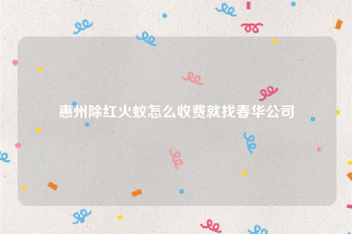 惠州除红火蚁怎么收费就找春华公司